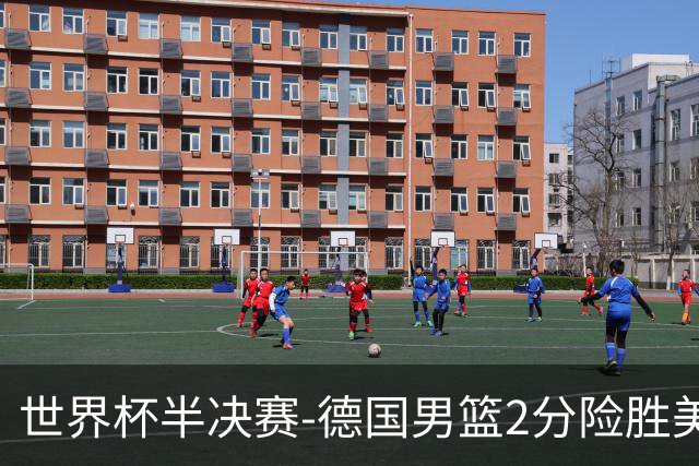 世界杯半决赛-德国男篮2分险胜美国晋级决赛
