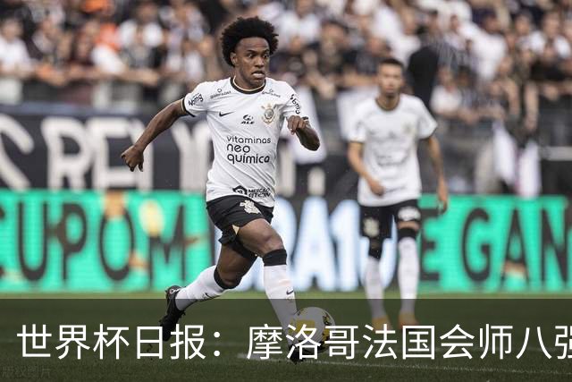 世界杯日报：摩洛哥法国会师八强 图赫尔辟谣球员使用伟哥