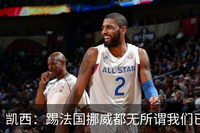 凯西：踢法国挪威都无所谓我们已创造历史 加盟尤文？签我很划算