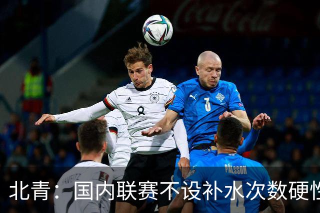 北青：国内联赛不设补水次数硬性要求，裁判根据气候等因素安排