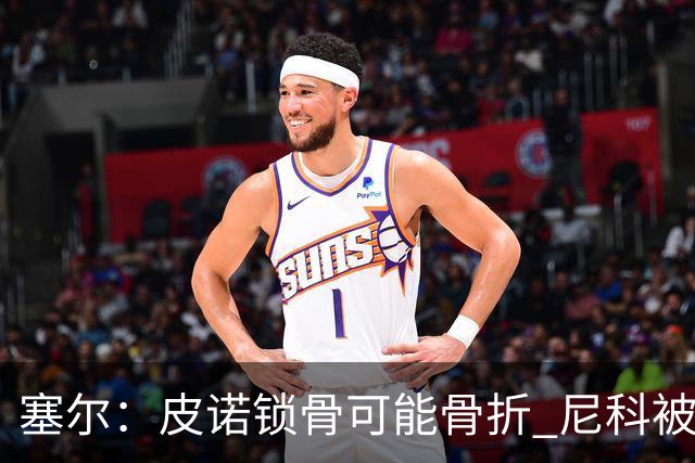 塞尔：皮诺锁骨可能骨折 尼科被铲伤可能提前结束世界杯之旅