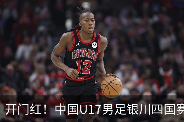 开门红！中国U17男足银川四国赛3:0力克澳大利亚
