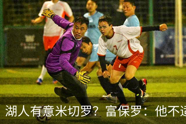 湖人有意米切罗？富保罗：他不适合东契奇 他没有莱夫利的球商